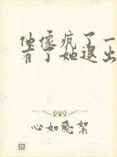 他像疯了一样占有了她退出封面