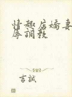 情趣店娇妻被屈辱调教