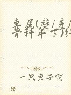 专属(双/产/骨科年下)纤仟