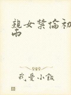 亲女禁伦初尝云雨