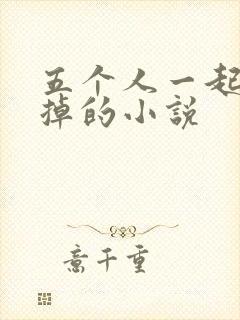 五个人一起会坏掉的小说