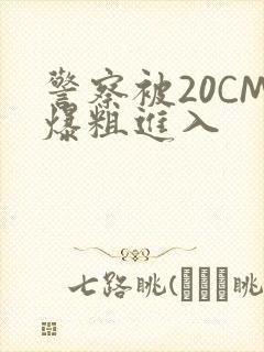 警察被20CM爆粗进入