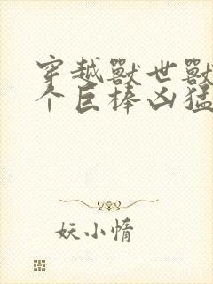 穿越兽世兽王个个巨棒凶猛