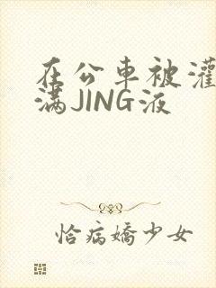 在公车被灌强行满JING液