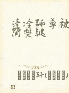 清冷师尊被迫张开双腿