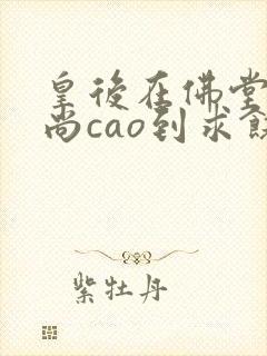 皇后在佛堂被和尚cao到求饶