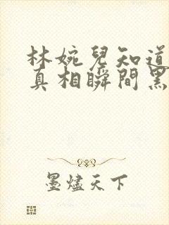 林婉儿知道林珙真相瞬间黑化