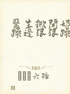 医生掀开奶罩边躁边狠狠躁视频