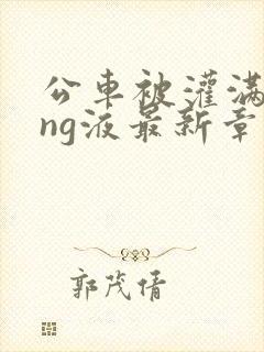 公车被灌满jing液最新章节