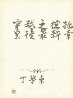 穿越之枪挑长孙皇后最新章节