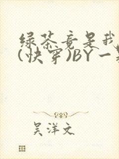 绿茶竟是我自己(快穿)BY一颗栗子