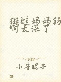 挺进妈妈的花苞啊太深了