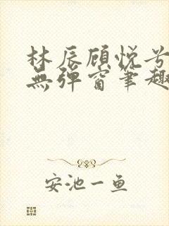 林辰顾悦兮正版无弹窗笔趣阁