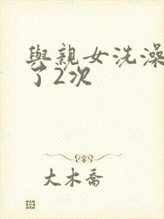 与亲女洗澡时伦了2次