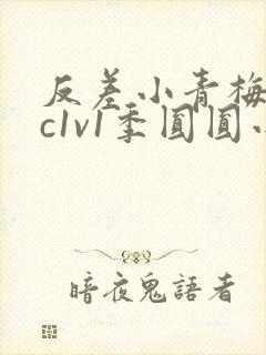 反差小青梅不经c1v1季圆圆小说