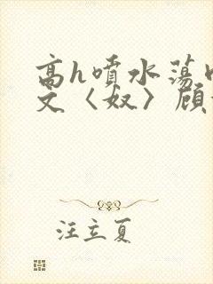 高h喷水荡肉欲文〈奴〉顾依依