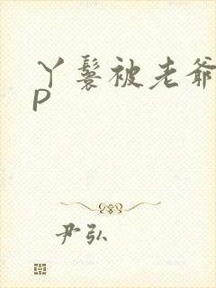 丫鬟被老爷玩NP