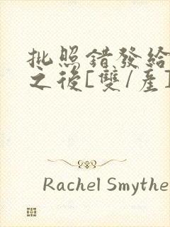 批照错发给情敌之后[双/产]