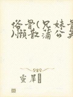 俗骨(兄妹骨科)懒散蒲公英结局