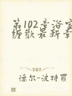 第102章浴室缠欢最新章节更新时间