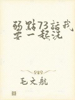 弱点73话我也要一起洗
