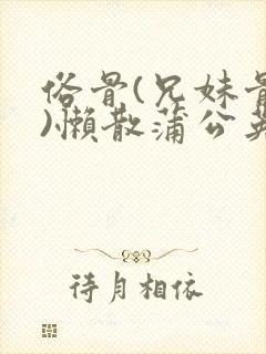 俗骨(兄妹骨科)懒散蒲公英结局