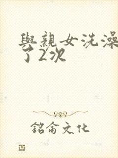 与亲女洗澡时伦了2次