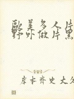 欧美多人片高潮野外做片黑人