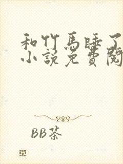 和竹马睡了以后小说免费阅读全文笔趣