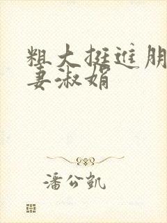 粗大挺进朋友人妻淑娟