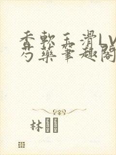 香软玉滑LVL芍药笔趣阁