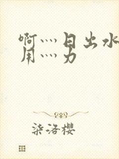 啊灬日出水了灬用灬力