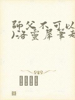 师父不可以(限)洛灵犀笔趣阁无弹窗