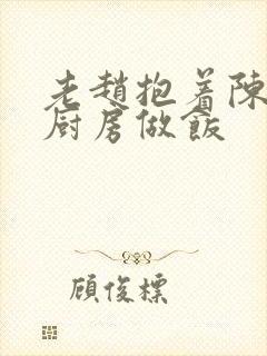 老赵抱着陈婷在厨房做饭