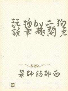 玩物by二狗小说笔趣阁免费阅读