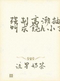 强制高潮抽搐哭叫求饶h小说