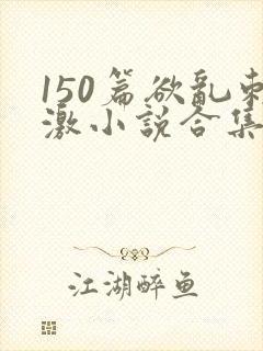 150篇欲乱刺激小说合集