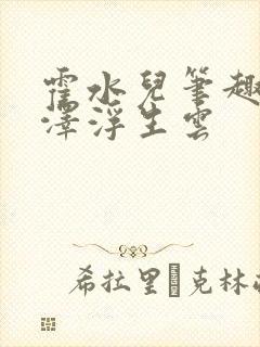 霍水儿笔趣阁霍泽浮生云