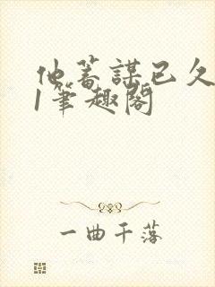 他蓄谋已久1v1笔趣阁