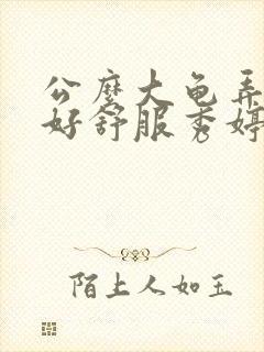 公么大龟弄得我好舒服秀婷