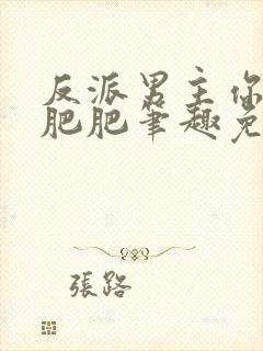 反派男主你好坏肥肥笔趣免费下载