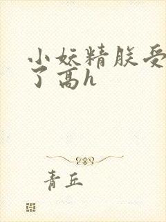 小妖精朕受不了了高h