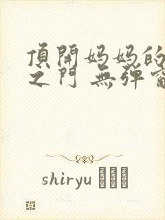 顶开妈妈的生命之门 无弹窗