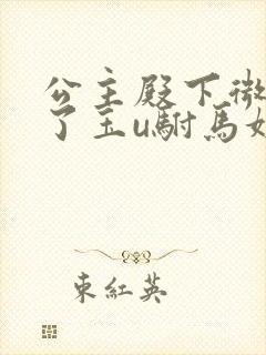 公主殿下微臣馋了玉u驸马姓傅