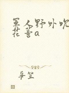 军人野外吮她的花蒂a