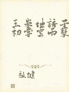 玉米地诱子偷伦初尝云雨孽欲