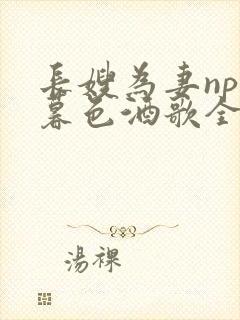 长嫂为妻npn暮色酒歌全文免费阅读笔趣阁