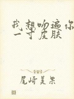 我想吻遍你的每一寸皮肤