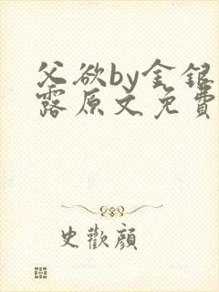 父欲by金银花露原文免费阅读笔趣阁