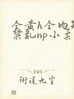 全黄h全肉短篇禁乱np小柔